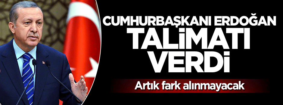 Cumhrbaşkanı Erdoğan talimat verdi, fark alınmayacak