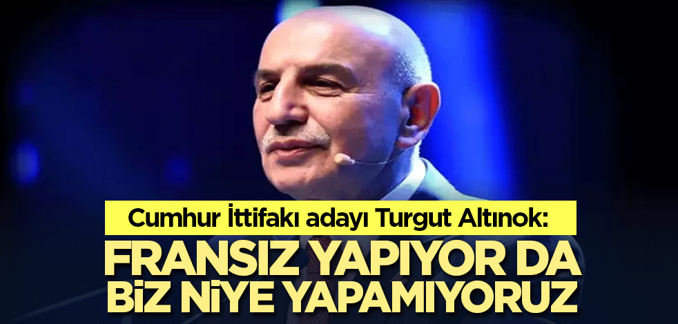 Cumhur İttifakı adayı Turgut Altınok: Fransız yapıyor da biz niye yapamıyoruz
