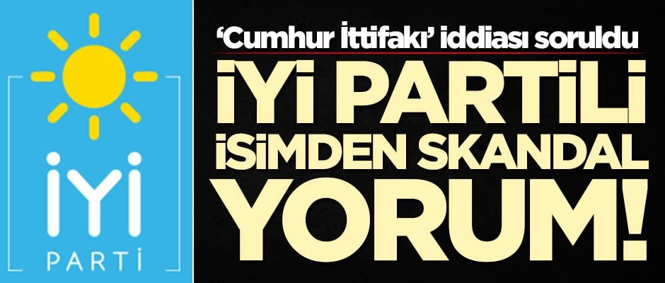 Cumhur İttifakı soruldu! İYİ Partili isimden skandal yorum