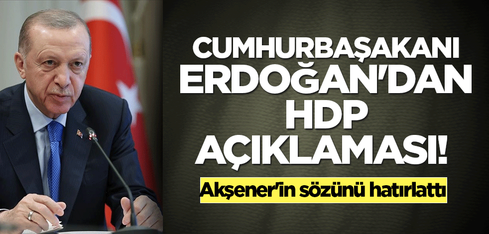Cumhurbaşakanı Erdoğan'dan HDP açıklaması! Akşener'in sözünü hatırlattı
