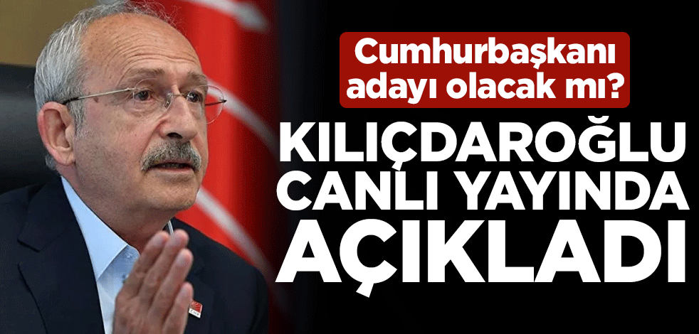 Cumhurbaşkanı adayı olacak mı? CHP Genel Başkanı Kemal Kılıçdaroğlu canlı yayında açıkladı