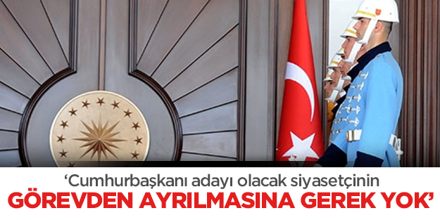 "Cumhurbaşkanı adayı olan siyasilerin görevden ayrılmasına gerek yok"