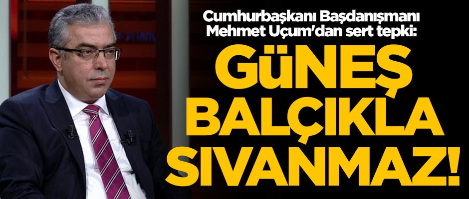 Cumhurbaşkanı Başdanışmanı Mehmet Uçum'dan sert tepki: Güneş balçıkla sıvanmaz