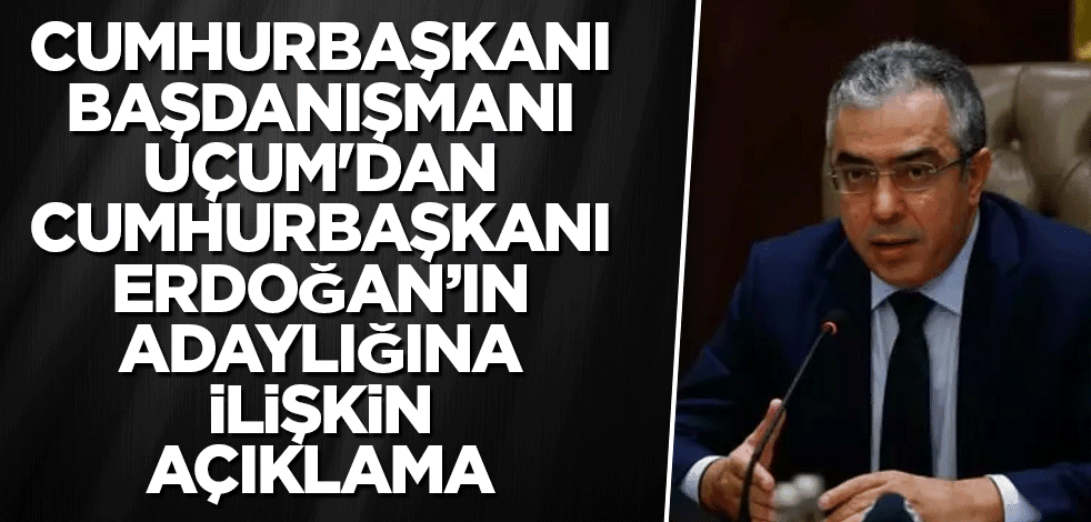 Cumhurbaşkanı başdanışmanı Uçum'dan Cumhurbaşkanı Erdoğan’ın adaylığına ilişkin açıklama
