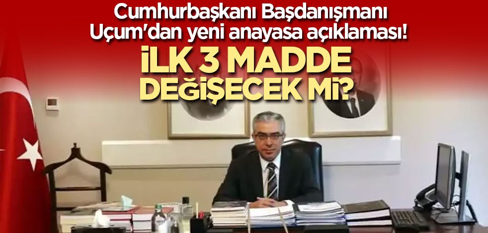Cumhurbaşkanı Başdanışmanı Uçum'dan yeni anayasa açıklaması! İlk 3 madde değişecek mi?