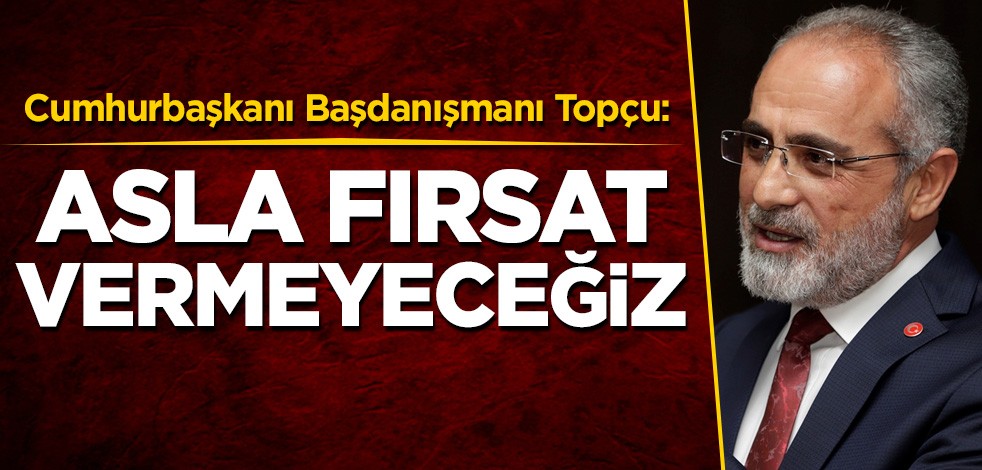 Cumhurbaşkanı Başdanışmanı Yalçın Topçu: Asla fırsat vermeyeceğiz