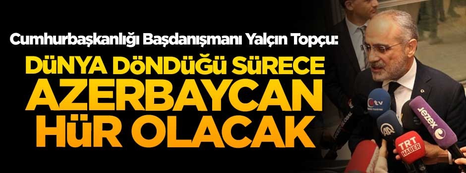 Cumhurbaşkanı Başdanışmanı Yalçın Topçu: Dünya döndüğü sürece Azerbaycan hür olacak