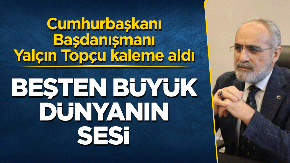 Cumhurbaşkanı Başdanışmanı Yalçın Topçu kaleme aldı: Beşten büyük dünyanın sesi