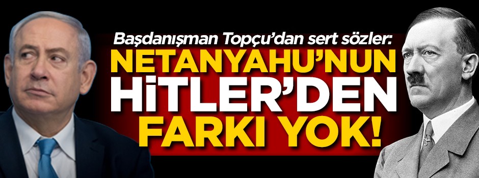 Cumhurbaşkanı Başdanışmanı Yalçın Topçu'dan sert sözler: Netanyahu'nun Hitler'den farkı yoktur!