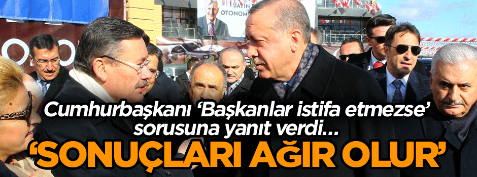 Cumhurbaşkanı ‘Başkanlar istifa etmezse’ sorusuna yanıt verdi… ‘Sonuçları ağır olur’