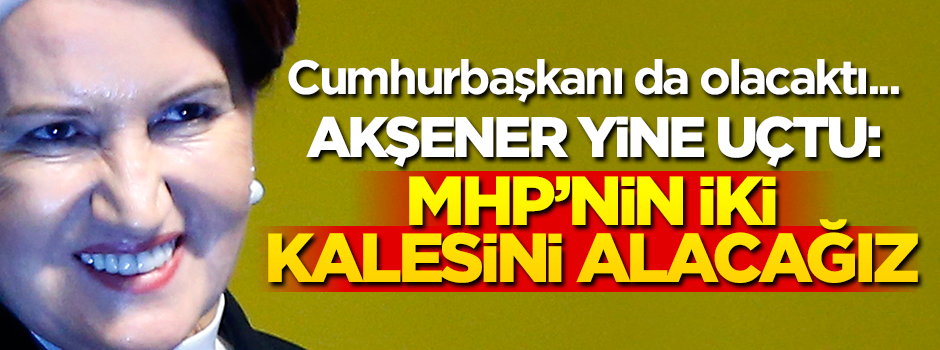 Cumhurbaşkanı da olacaktı... Akşener yine uçtu! "MHP'nin iki kalesini alacağız"