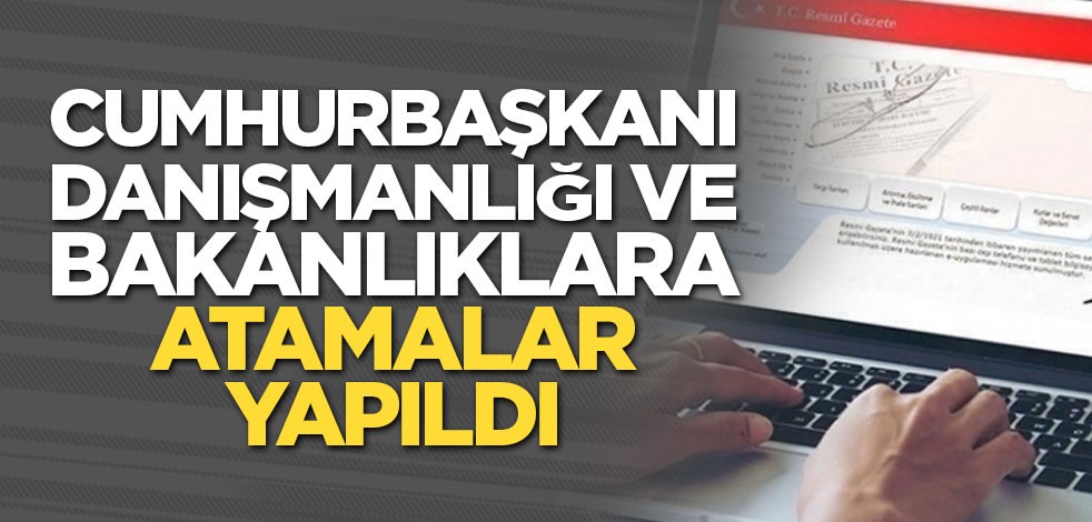Cumhurbaşkanı Danışmanlığı ve bakanlıklara atamalar yapıldı