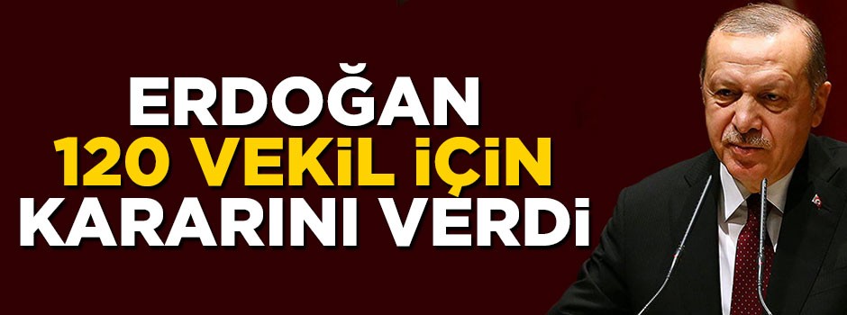 Cumhurbaşkanı Erdoğan 120 vekil için kararını verdi