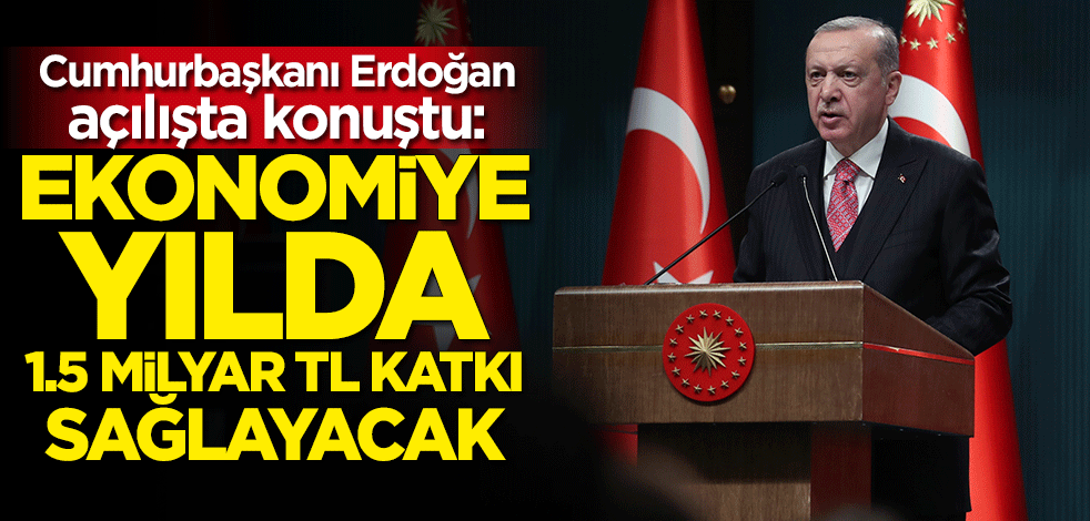 Cumhurbaşkanı Erdoğan: 1.5 milyar TL katkı sağlayacak