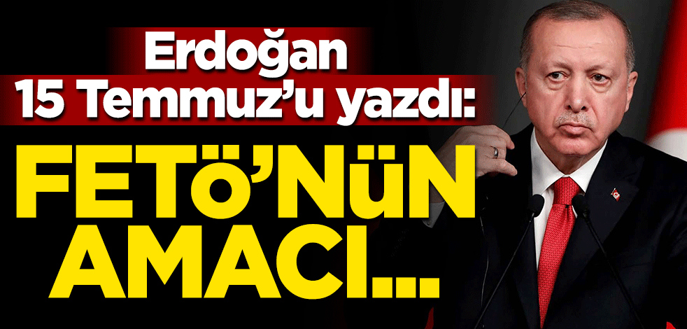Cumhurbaşkanı Erdoğan 15 Temmuz'u yazdı: FETÖ’nün amacı...