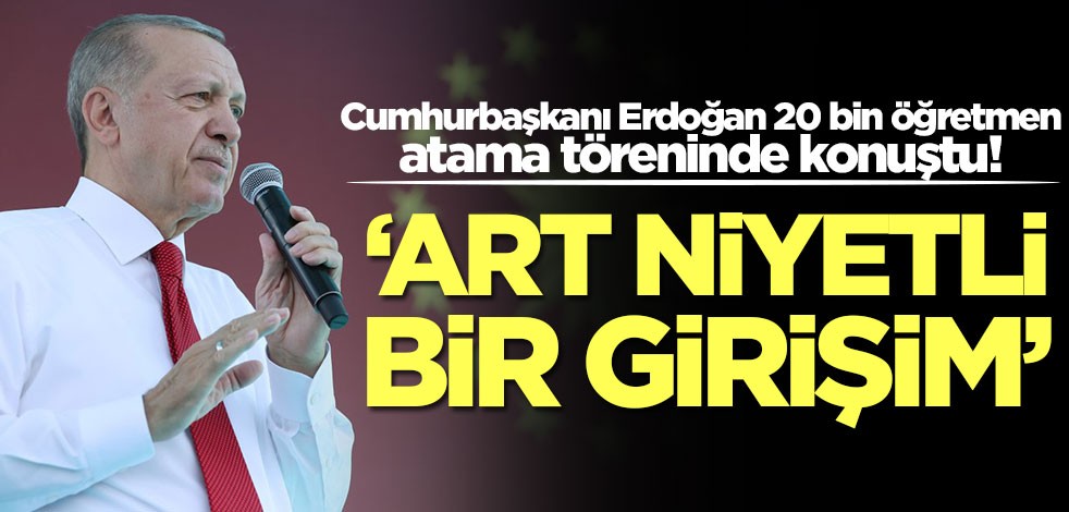 Cumhurbaşkanı Erdoğan 20 bin öğretmen atama töreninde konuştu: Art niyetli bir girişim