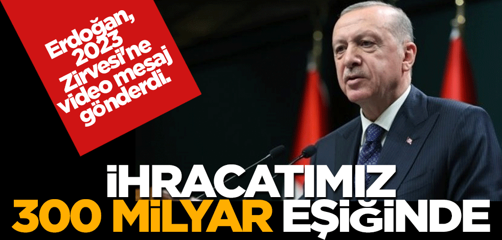 Cumhurbaşkanı Erdoğan, 2023 Zirvesi'ne video mesaj gönderdi "İhracatımız 300 milyar eşiğinde."