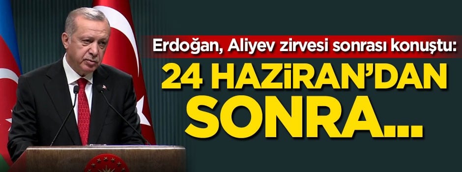 Cumhurbaşkanı Erdoğan: 24 Haziran'dan sonra...