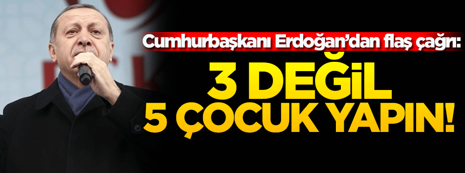 Cumhurbaşkanı Erdoğan: 3 değil 5 çocuk yapın!