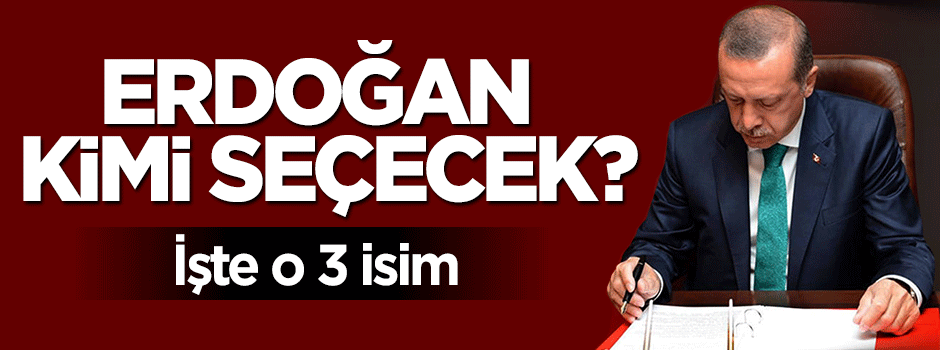 Cumhurbaşkanı Erdoğan 3 isimden hangisini seçecek?