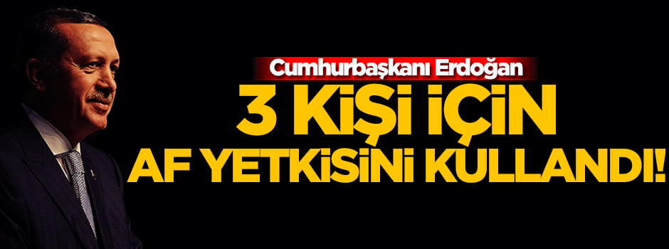 Cumhurbaşkanı Erdoğan 3 kişi için af yetkisini kullandı!