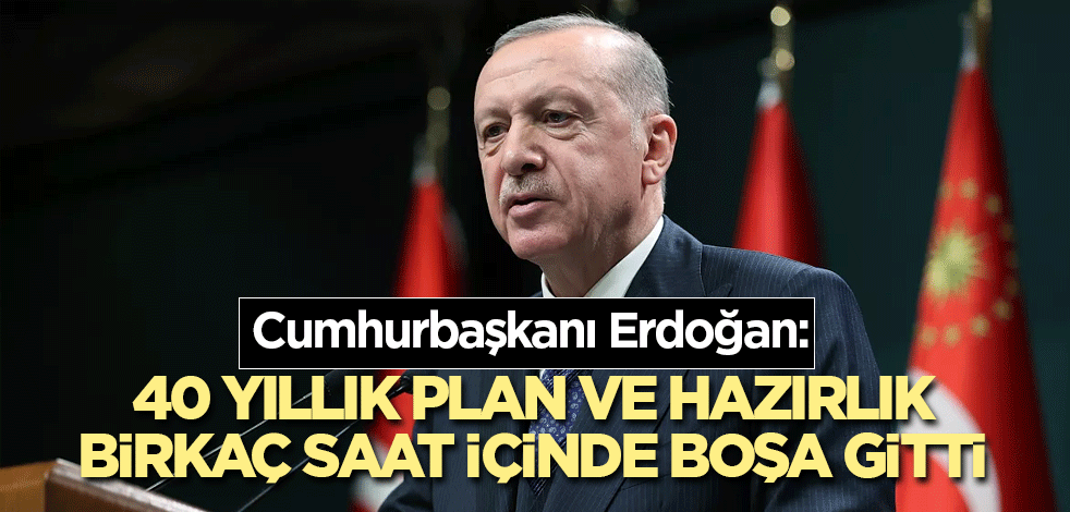 Cumhurbaşkanı Erdoğan: 40 yıllık plan ve hazırlık birkaç saat içinde boşa gitti