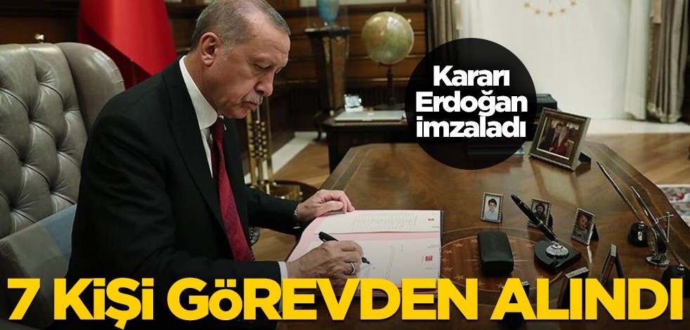 Cumhurbaşkanı Erdoğan 7 kişiyi görevden aldı!