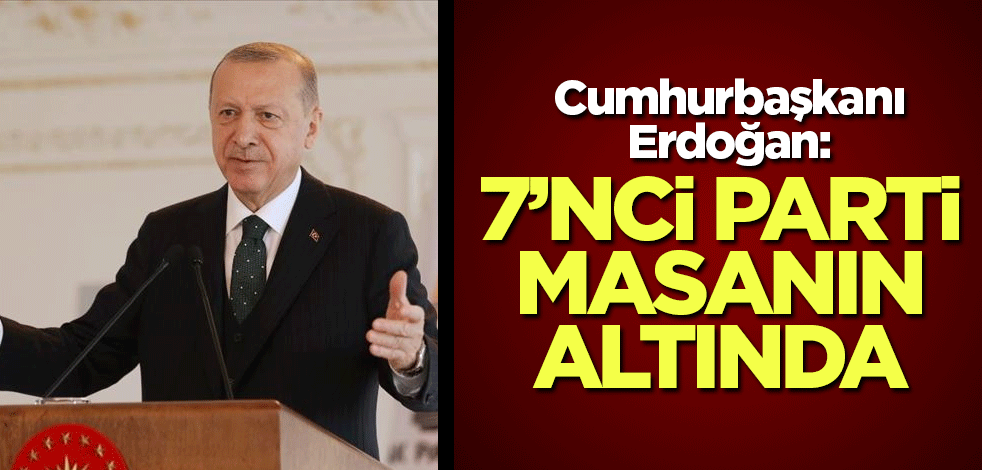 Cumhurbaşkanı Erdoğan: 7’nci parti masanın altında