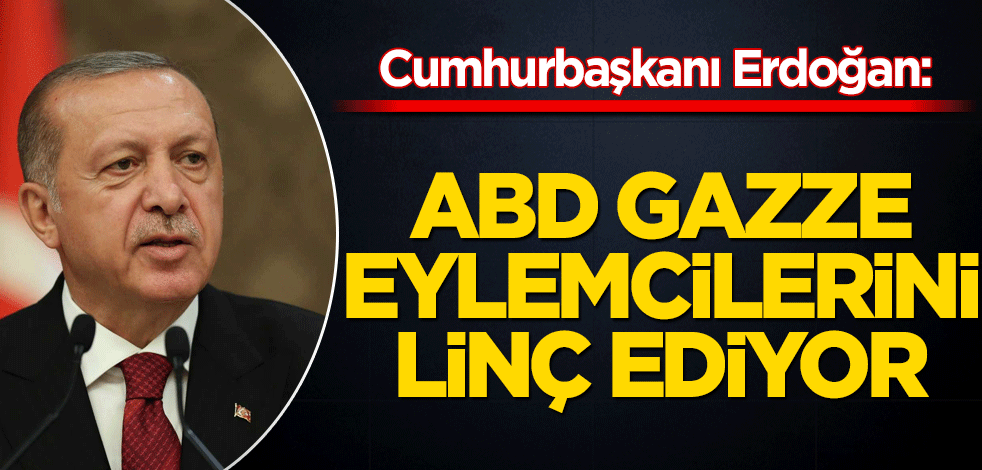 Cumhurbaşkanı Erdoğan: ABD Gazze eylemcilerini linç ediyor