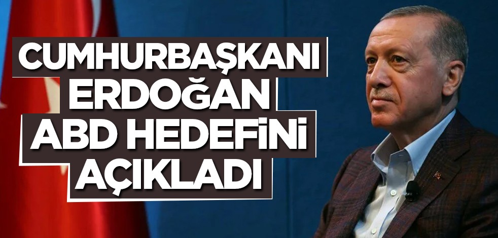 Cumhurbaşkanı Erdoğan ABD hedefini açıkladı