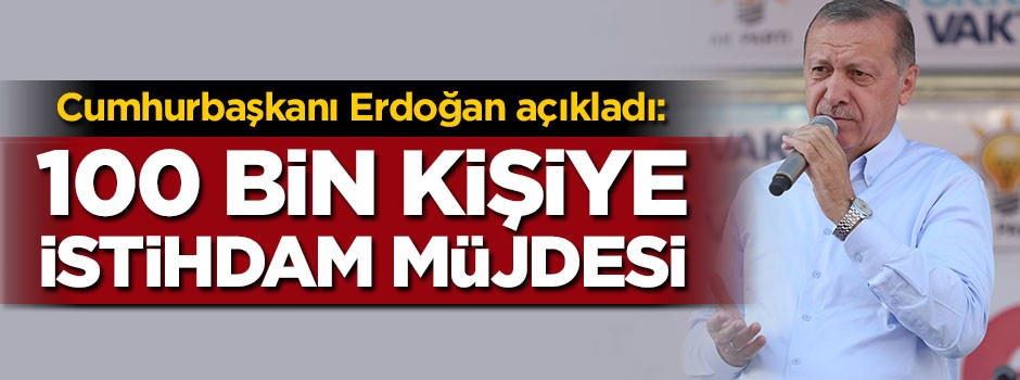 Cumhurbaşkanı Erdoğan açıkladı: 100 bin kişiye istihdam müjdesi