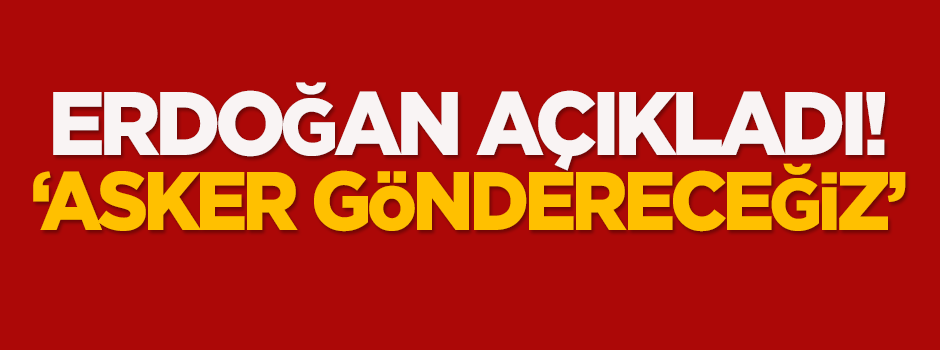 Cumhurbaşkanı Erdoğan açıkladı: Asker göndereceğiz