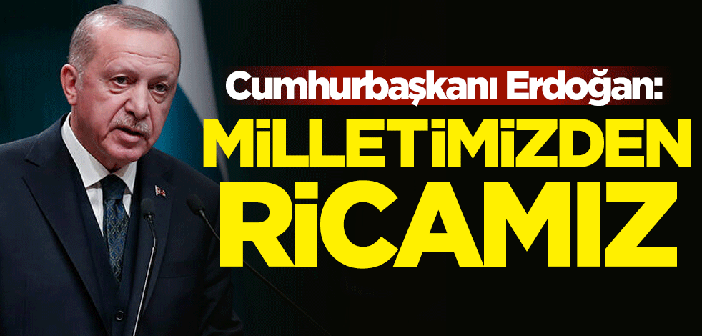 Cumhurbaşkanı Erdoğan: Milletimizden ricamız...