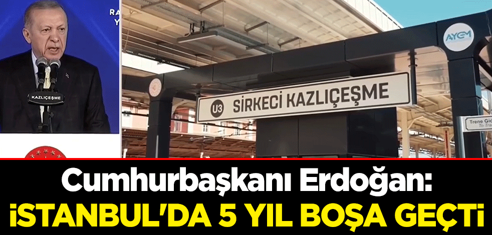 Sirkeci-Kazlıçeşme tren hattı açıldı! Cumhurbaşkanı Erdoğan: İstanbul'da 5 yıl boşa geçti