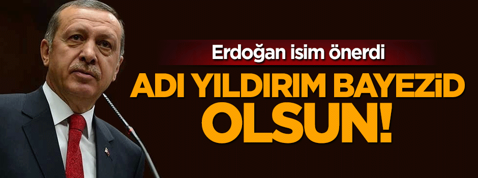 Cumhurbaşkanı Erdoğan: Adı Yıldırım Bayezid olsun!