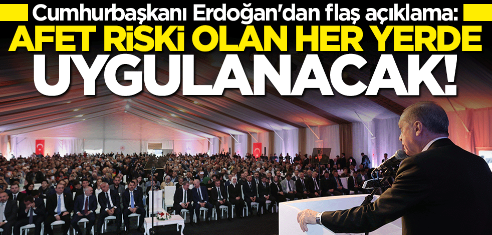 Cumhurbaşkanı Erdoğan: Afet riski olan her yerde uygulanacak!
