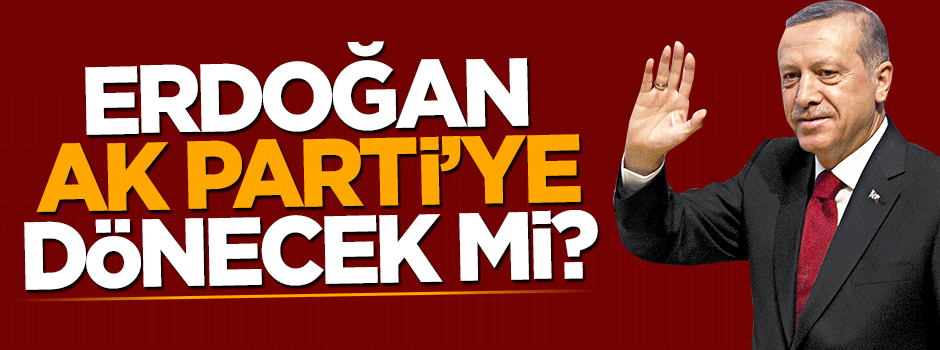 Cumhurbaşkanı Erdoğan AK Parti'nin başına dönecek mi?