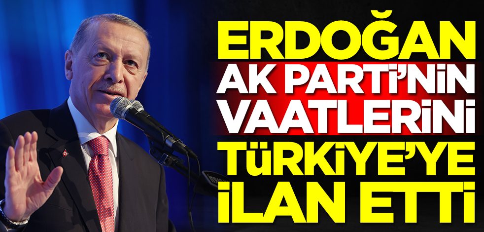 Cumhurbaşkanı Erdoğan AK Parti'nin seçim vaatlerini Türkiye'ye ilan etti