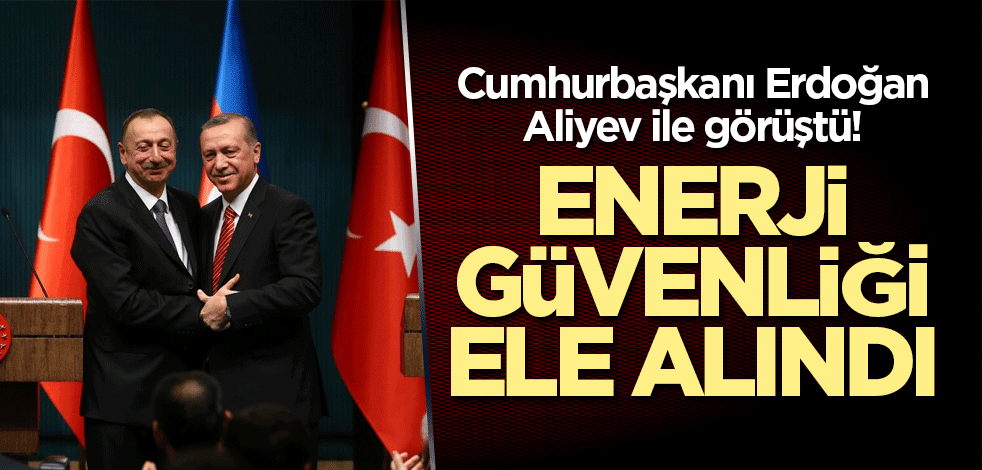 Cumhurbaşkanı Erdoğan, Aliyev ile görüştü! Enerji güvenliği ele alındı