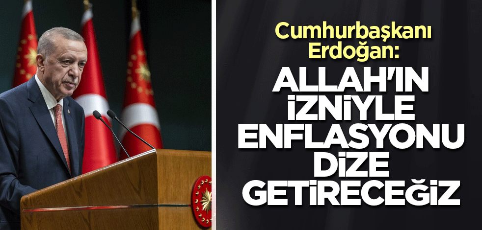 Cumhurbaşkanı Erdoğan: Allah'ın izniyle enflasyonu dize getireceğiz