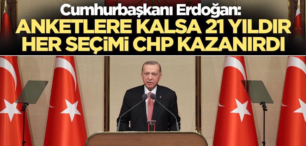 Cumhurbaşkanı Erdoğan: Anketlere kalsa 21 yıldır her seçimi CHP kazanırdı