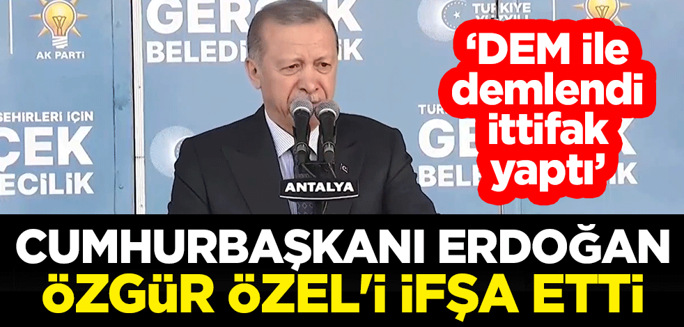 Cumhurbaşkanı Erdoğan Antalya'da Özgür Özel'i ifşa etti: DEM ile demlendi, ittifak yaptı