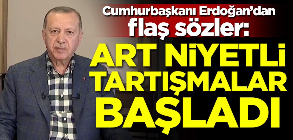 Cumhurbaşkanı Erdoğan: Art niyetli tartışmalar başladı