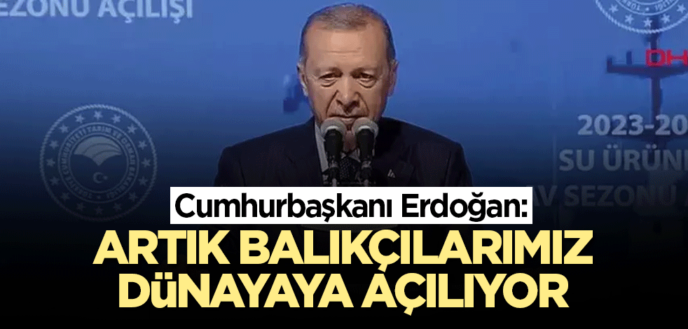 Cumhurbaşkanı Erdoğan: Artık balıkçılarımız dünayaya açılıyor