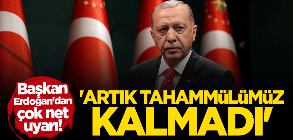Cumhurbaşkanı Erdoğan: Artık tahammülümüz kalmadı