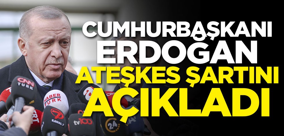 Cumhurbaşkanı Erdoğan ateşkes şartını açıkladı