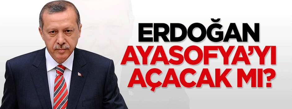 Cumhurbaşkanı Erdoğan Ayasofya'yı ibadete açacak mı?