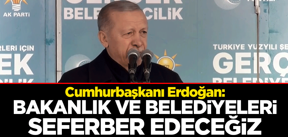 Cumhurbaşkanı Erdoğan: Bakanlık ve belediyeleri seferber edeceğiz