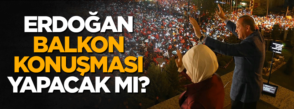 Cumhurbaşkanı Erdoğan balkon konuşması yapacak mı?