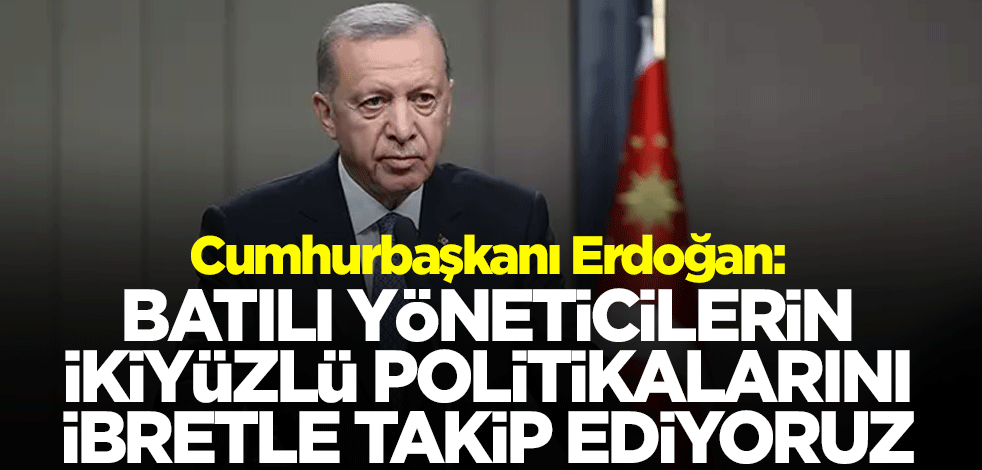 Cumhurbaşkanı Erdoğan: Batılı yöneticilerin ikiyüzlü politikalarını ibretle takip ediyoruz